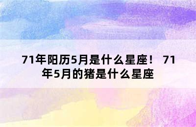 71年阳历5月是什么星座！ 71年5月的猪是什么星座